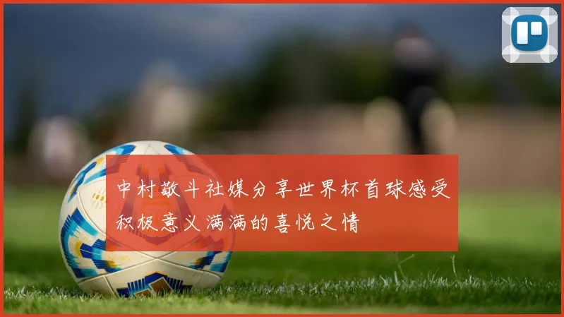 中村敬斗社媒分享世界杯首球感受积极意义满满的喜悦之情