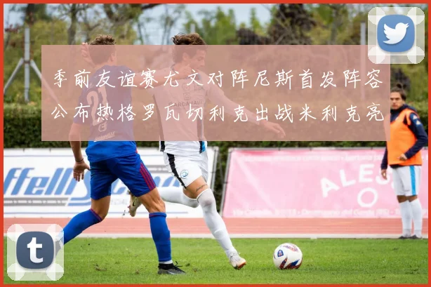 季前友谊赛尤文对阵尼斯首发阵容公布热格罗瓦切利克出战米利克亮相
