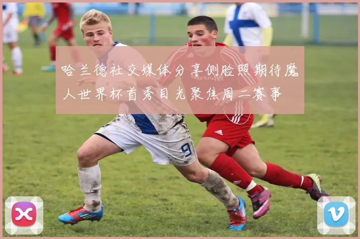 哈兰德社交媒体分享侧脸照期待魔人世界杯首秀目光聚焦周二赛事