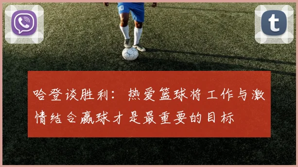 哈登谈胜利：热爱篮球将工作与激情结合赢球才是最重要的目标