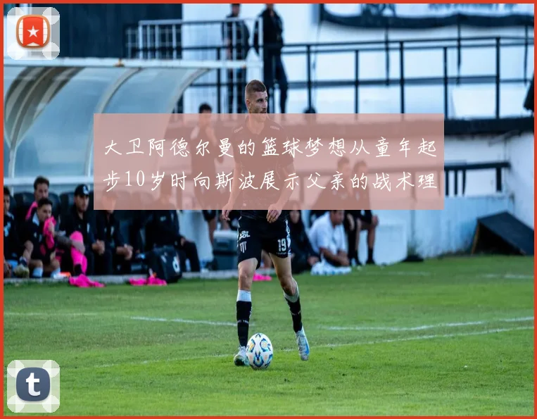 大卫阿德尔曼的篮球梦想从童年起步10岁时向斯波展示父亲的战术理念