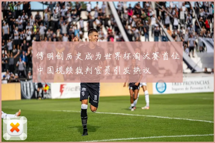 傅明创历史成为世界杯淘汰赛首位中国视频裁判官员引发热议