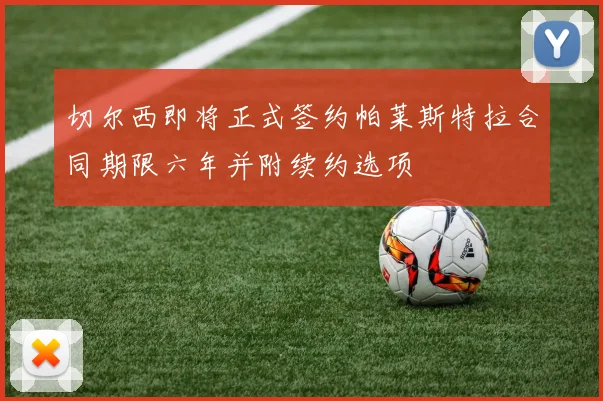 切尔西即将正式签约帕莱斯特拉合同期限六年并附续约选项