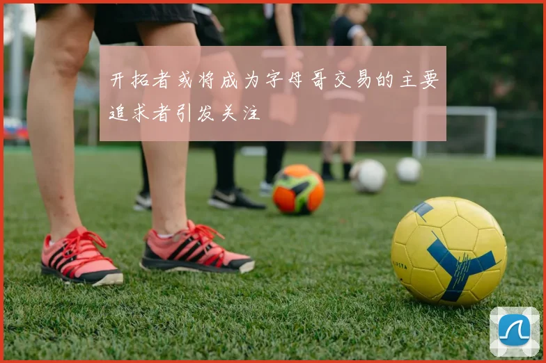 开拓者或将成为字母哥交易的主要追求者引发关注