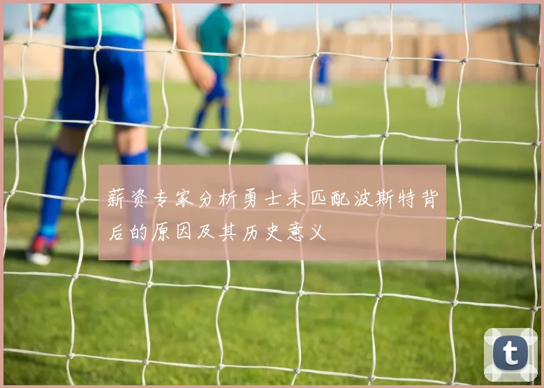 薪资专家分析勇士未匹配波斯特背后的原因及其历史意义