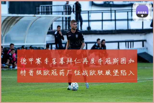 德甲赛季落幕拜仁再度夺冠斯图加特晋级欧冠药厂征战欧联狼堡陷入保级附加赛