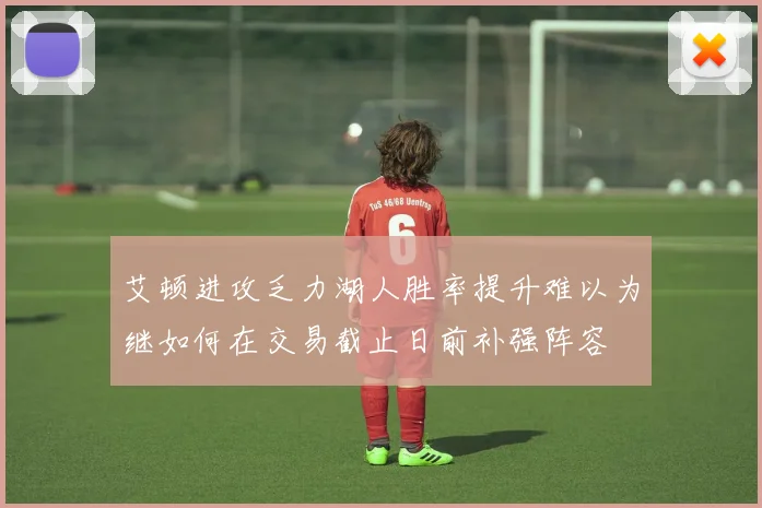 艾顿进攻乏力湖人胜率提升难以为继如何在交易截止日前补强阵容