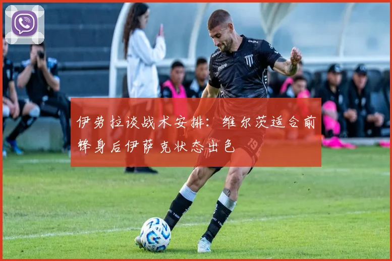 伊劳拉谈战术安排：维尔茨适合前锋身后伊萨克状态出色