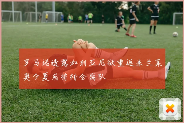 罗马诺透露加利亚尼欲重返米兰莱奥今夏或将转会离队