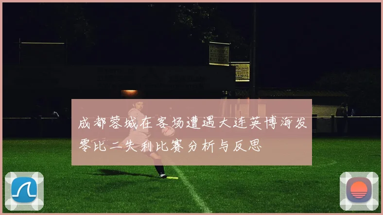 成都蓉城在客场遭遇大连英博海发零比二失利比赛分析与反思