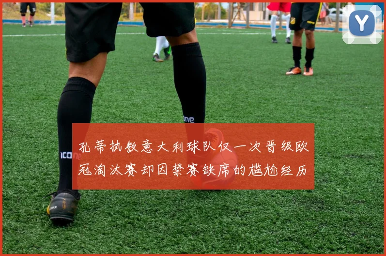 孔蒂执教意大利球队仅一次晋级欧冠淘汰赛却因禁赛缺席的尴尬经历
