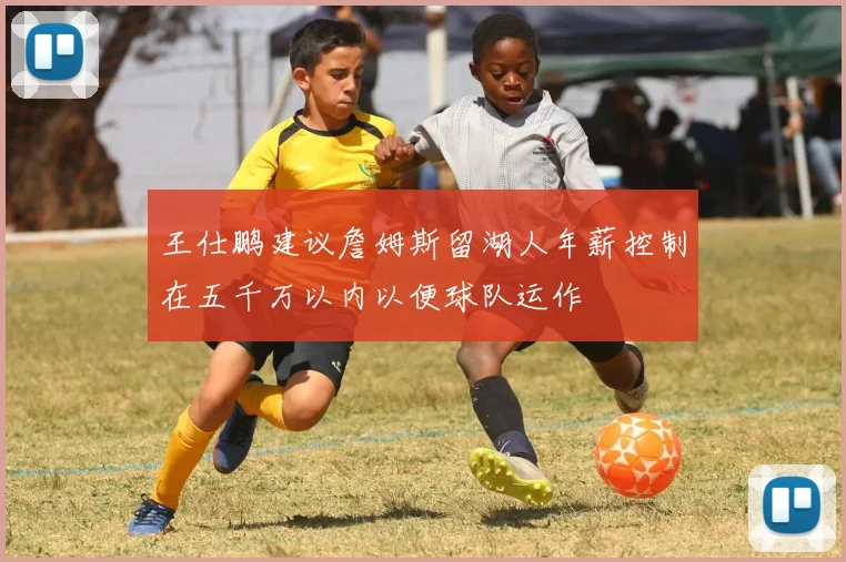 王仕鹏建议詹姆斯留湖人年薪控制在五千万以内以便球队运作