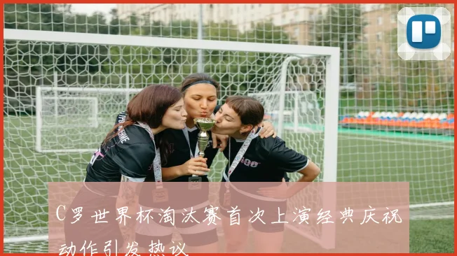 C罗世界杯淘汰赛首次上演经典庆祝动作引发热议